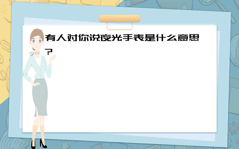 有人对你说夜光手表是什么意思?