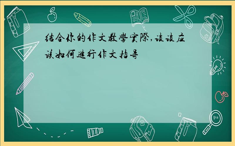 结合你的作文教学实际,谈谈应该如何进行作文指导