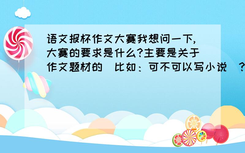 语文报杯作文大赛我想问一下,大赛的要求是什么?主要是关于作文题材的（比如：可不可以写小说）?短篇小说可以吗？