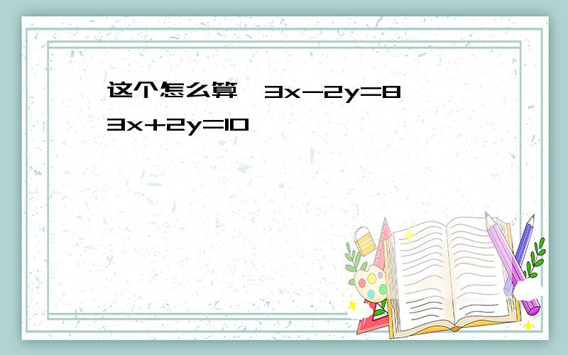 这个怎么算{3x-2y=8 3x+2y=10