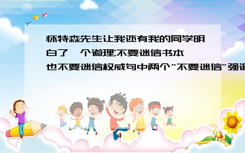 怀特森先生让我还有我的同学明白了一个道理:不要迷信书本,也不要迷信权威句中两个“不要迷信”强调了什么“?