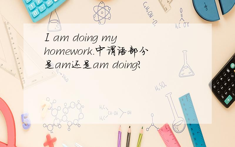 I am doing my homework.中谓语部分是am还是am doing?