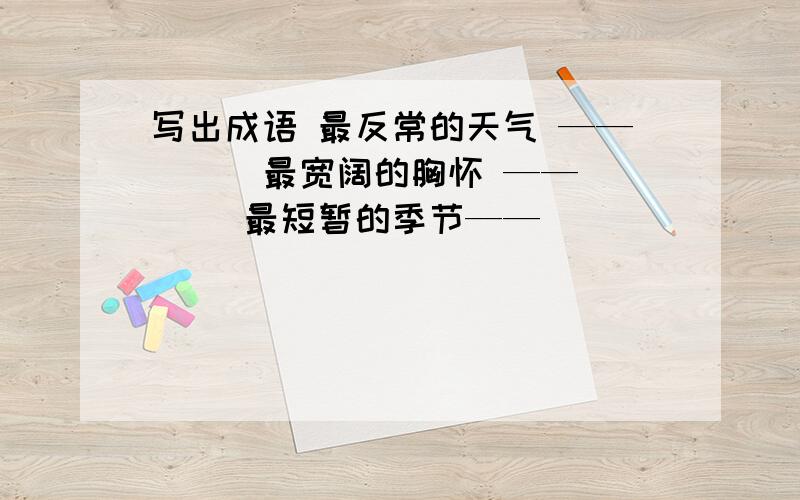 写出成语 最反常的天气 ——（ ） 最宽阔的胸怀 —— （ ）最短暂的季节——（ ）