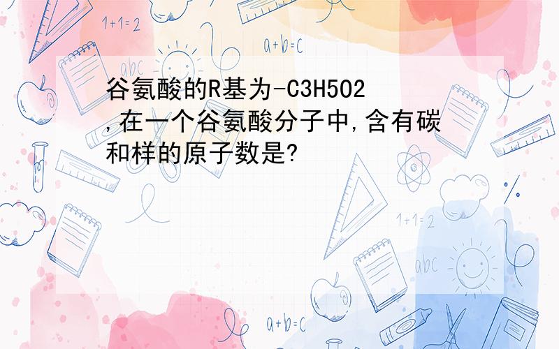 谷氨酸的R基为-C3H5O2,在一个谷氨酸分子中,含有碳和样的原子数是?