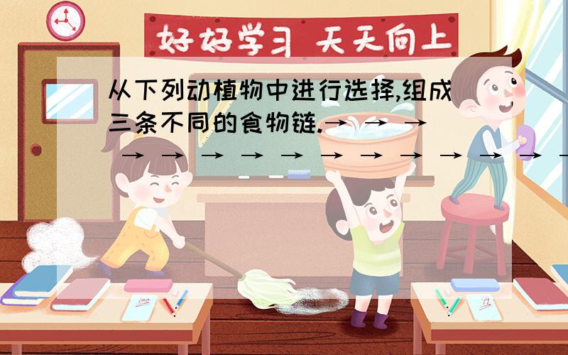 从下列动植物中进行选择,组成三条不同的食物链.→ → → → → → → → → → → → → → → A狗尾草 B小麦 C高梁 D蚱蜢 E蟾蜍 F麻雀 G田鼠 H狐狸 I隼 J兔 K蛇 L鼬鼠