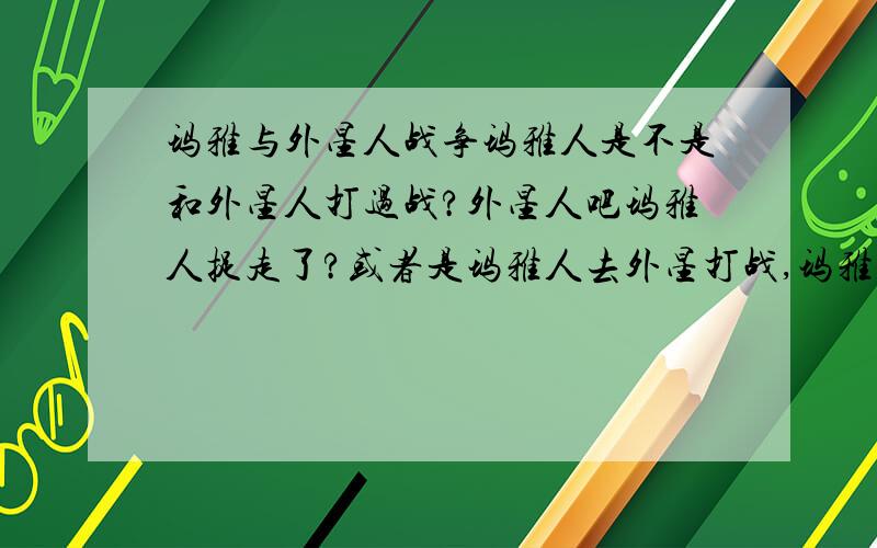 玛雅与外星人战争玛雅人是不是和外星人打过战?外星人吧玛雅人捉走了?或者是玛雅人去外星打战,玛雅人胜利后就不回地球了,