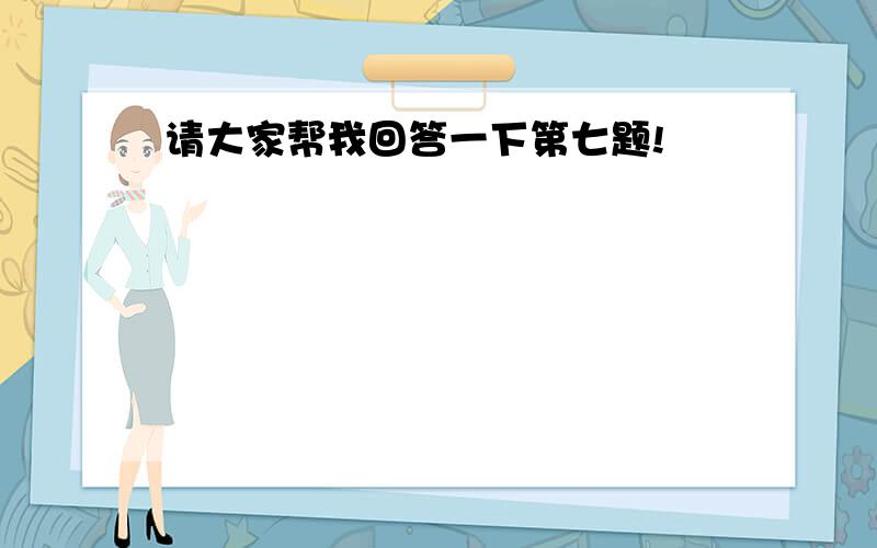 请大家帮我回答一下第七题!