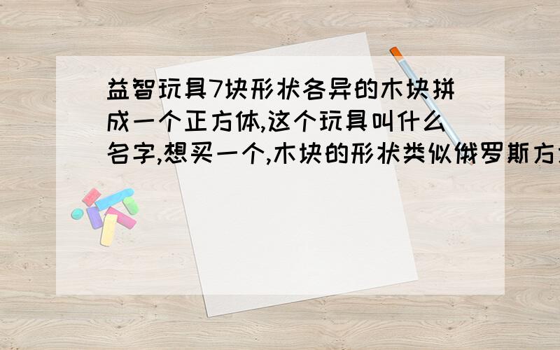 益智玩具7块形状各异的木块拼成一个正方体,这个玩具叫什么名字,想买一个,木块的形状类似俄罗斯方块,但是是立体的.