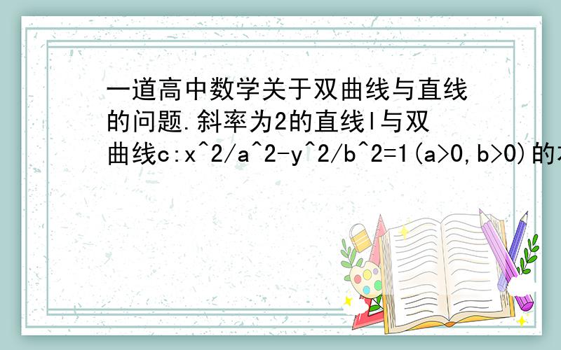 一道高中数学关于双曲线与直线的问题.斜率为2的直线l与双曲线c:x^2/a^2-y^2/b^2=1(a>0,b>0)的右焦点,且与双曲线的左右两支都相交,则双曲线的离心率e的取值范围是?