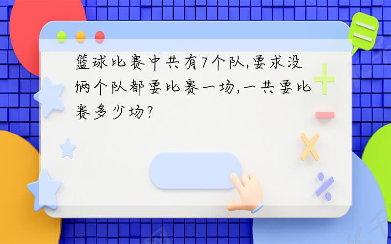 篮球比赛中共有7个队,要求没俩个队都要比赛一场,一共要比赛多少场?