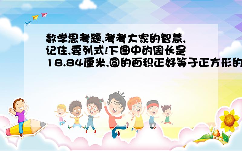 数学思考题,考考大家的智慧,记住,要列式!下图中的周长是18.84厘米,圆的面积正好等于正方形的面积,涂色部分的面积是多少?