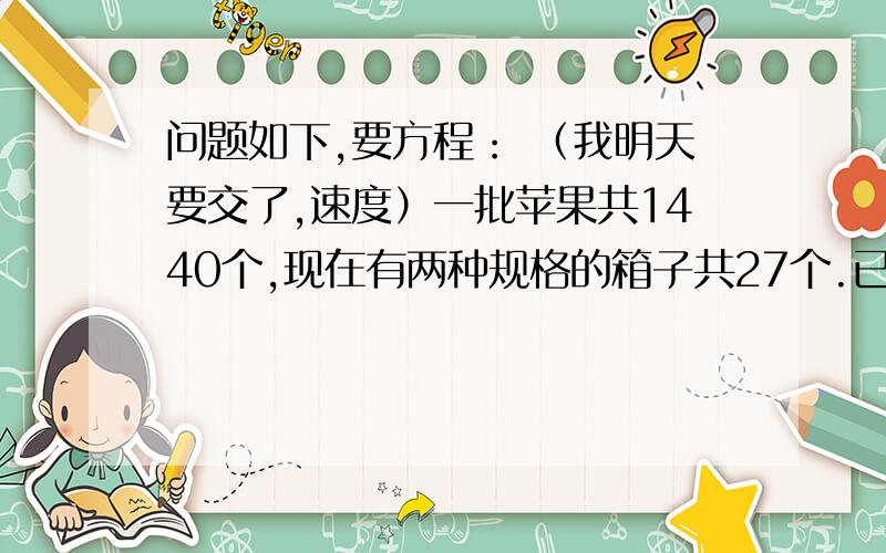 问题如下,要方程： （我明天要交了,速度）一批苹果共1440个,现在有两种规格的箱子共27个.已知每个大箱子装苹果70个,每个小箱子装苹果40个,大、小箱子各多少个?