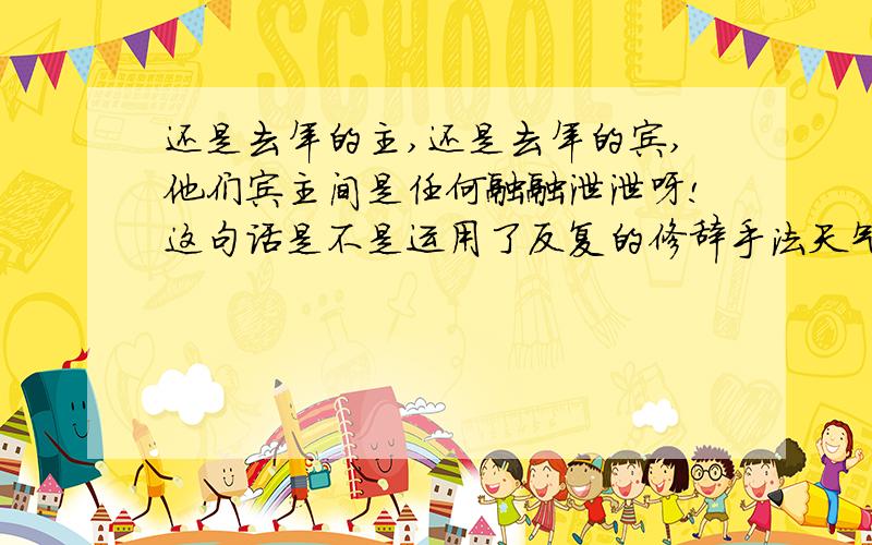 还是去年的主,还是去年的宾,他们宾主间是任何融融泄泄呀!这句话是不是运用了反复的修辞手法天气晴和,春光煦煦的雁回山,是少见的好天气.这句话有没有毛病,是什么语法错误在我们心中,