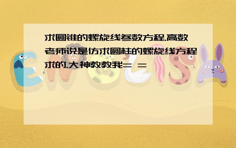 求圆锥的螺旋线参数方程.高数老师说是仿求圆柱的螺旋线方程求的.大神教教我= =