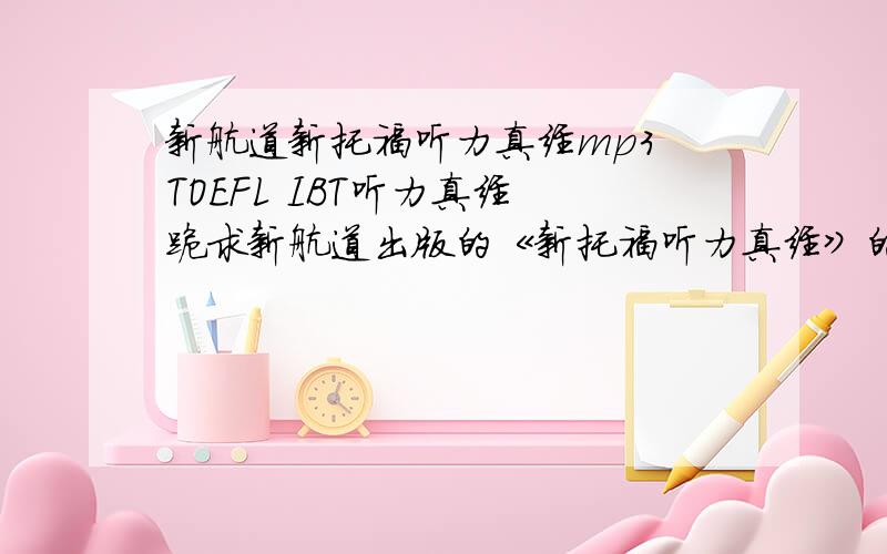 新航道新托福听力真经mp3 TOEFL IBT听力真经 跪求新航道出版的《新托福听力真经》的mp3或下载,请发至yushuangying@126.com.