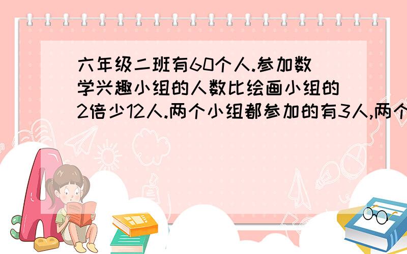 六年级二班有60个人.参加数学兴趣小组的人数比绘画小组的2倍少12人.两个小组都参加的有3人,两个小组都未参加的有30人.问;绘画小组和数学小组各有多少人、、?、