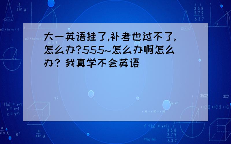 大一英语挂了,补考也过不了,怎么办?555~怎么办啊怎么办？我真学不会英语