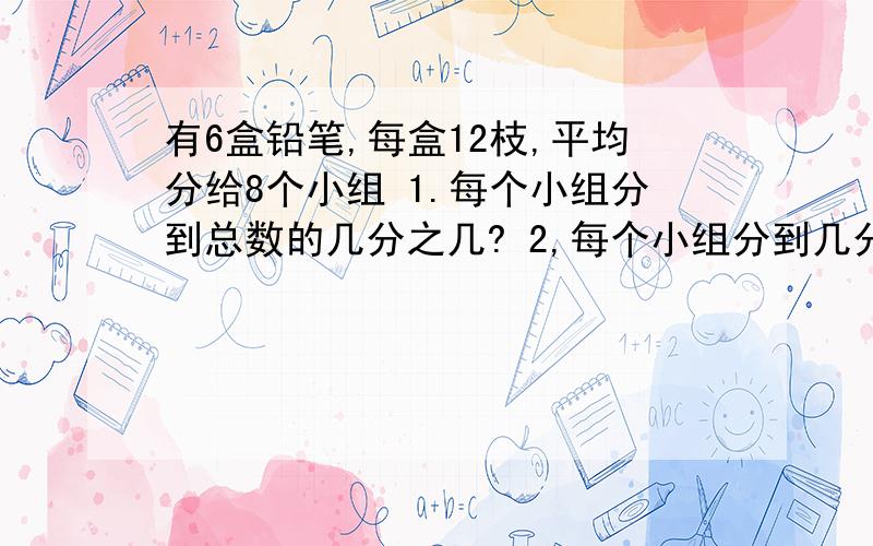 有6盒铅笔,每盒12枝,平均分给8个小组 1.每个小组分到总数的几分之几? 2,每个小组分到几分之有6盒铅笔,每盒12枝,平均分给8个小组1.每个小组分到总数的几分之几?2,每个小组分到几分之几盒3.