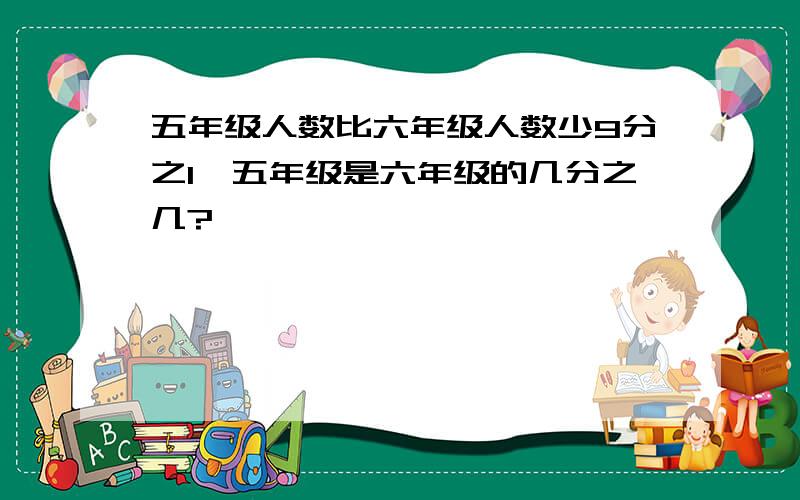 五年级人数比六年级人数少9分之1,五年级是六年级的几分之几?