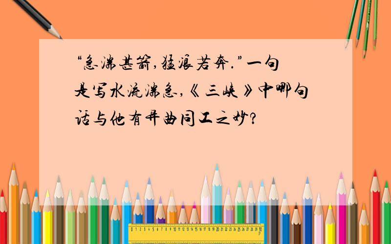 “急湍甚箭,猛浪若奔.”一句是写水流湍急,《三峡》中哪句话与他有异曲同工之妙?