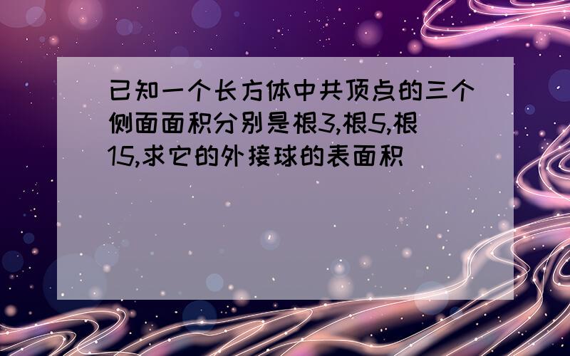 已知一个长方体中共顶点的三个侧面面积分别是根3,根5,根15,求它的外接球的表面积