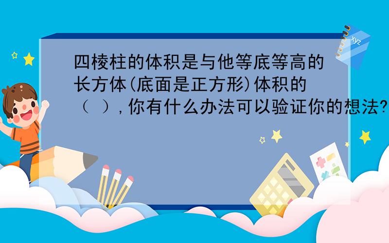 四棱柱的体积是与他等底等高的长方体(底面是正方形)体积的（ ）,你有什么办法可以验证你的想法?