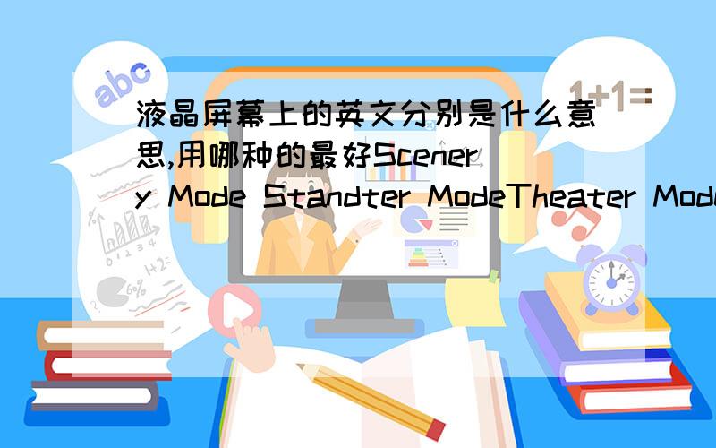 液晶屏幕上的英文分别是什么意思,用哪种的最好Scenery Mode Standter ModeTheater Mode Gmame ModeNight View Mode