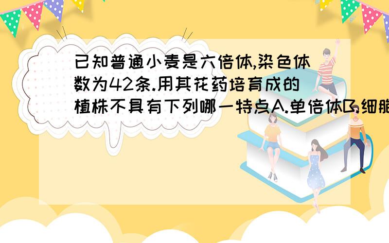 已知普通小麦是六倍体,染色体数为42条.用其花药培育成的植株不具有下列哪一特点A.单倍体B.细胞含21条染色体C.细胞含一个染色体组D.植株不育