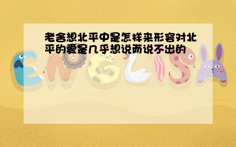 老舍想北平中是怎样来形容对北平的爱是几乎想说而说不出的