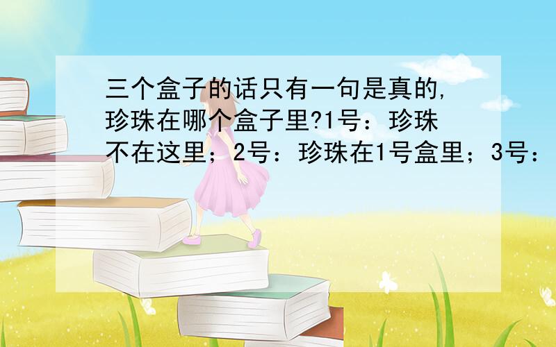 三个盒子的话只有一句是真的,珍珠在哪个盒子里?1号：珍珠不在这里；2号：珍珠在1号盒里；3号：珍珠不在这里.