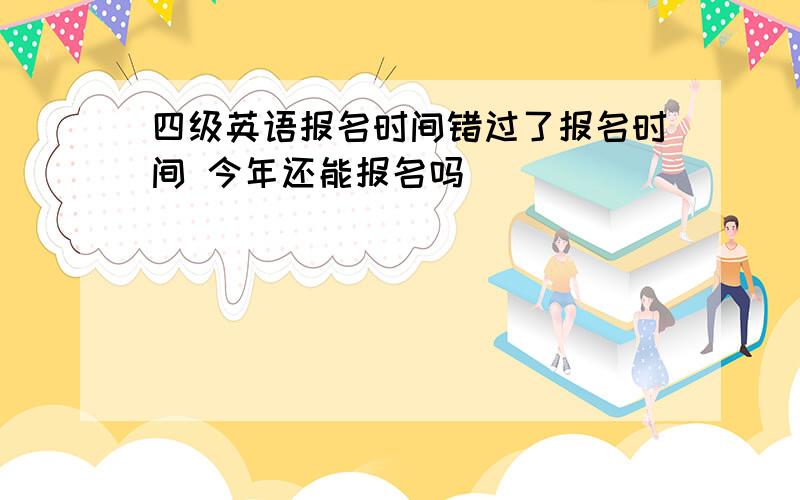 四级英语报名时间错过了报名时间 今年还能报名吗