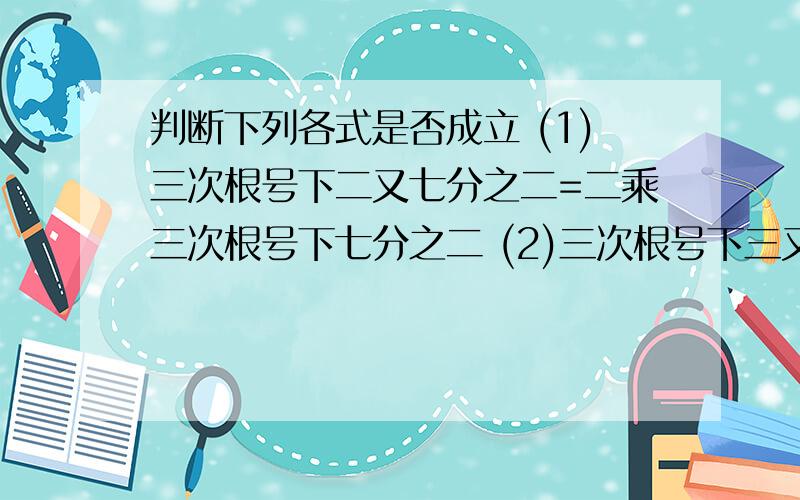 判断下列各式是否成立 (1)三次根号下二又七分之二=二乘三次根号下七分之二 (2)三次根号下三又二十六分之判断下列各式是否成立（1）三次根号下二又七分之二=二乘三次根号下七分之二（2