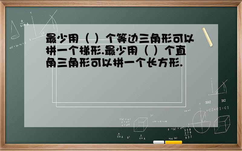 最少用（ ）个等边三角形可以拼一个梯形.最少用（ ）个直角三角形可以拼一个长方形.