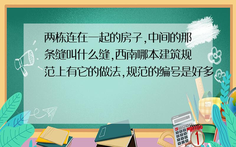 两栋连在一起的房子,中间的那条缝叫什么缝,西南哪本建筑规范上有它的做法,规范的编号是好多