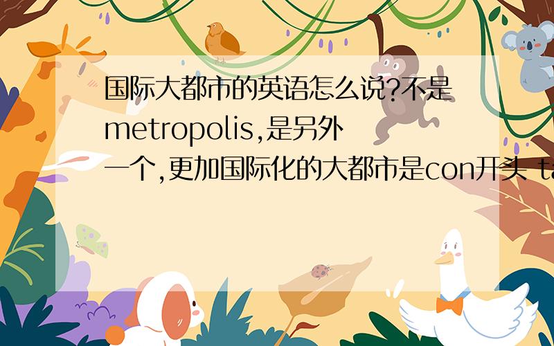 国际大都市的英语怎么说?不是metropolis,是另外一个,更加国际化的大都市是con开头 tan结尾的那个