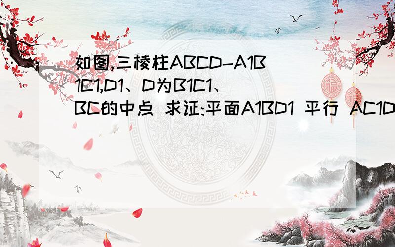 如图,三棱柱ABCD-A1B1C1,D1、D为B1C1、BC的中点 求证:平面A1BD1 平行 AC1D