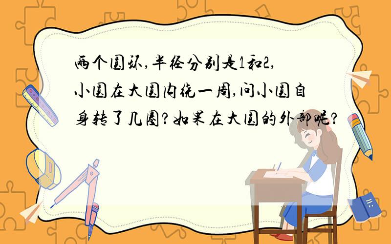 两个圆环,半径分别是1和2,小圆在大圆内绕一周,问小圆自身转了几圈?如果在大圆的外部呢?