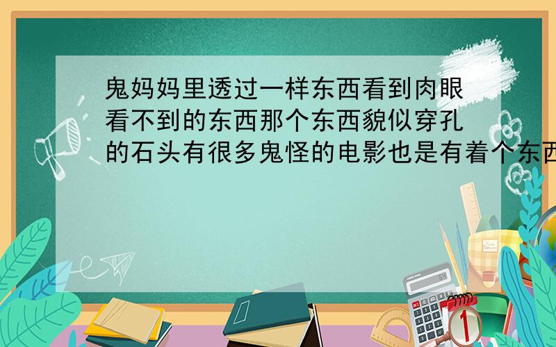 鬼妈妈里透过一样东西看到肉眼看不到的东西那个东西貌似穿孔的石头有很多鬼怪的电影也是有着个东西.但我不知道是什么