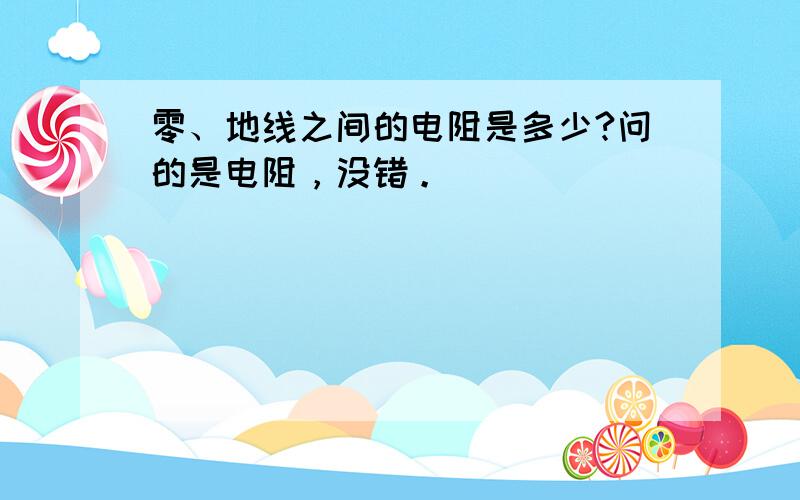 零、地线之间的电阻是多少?问的是电阻，没错。