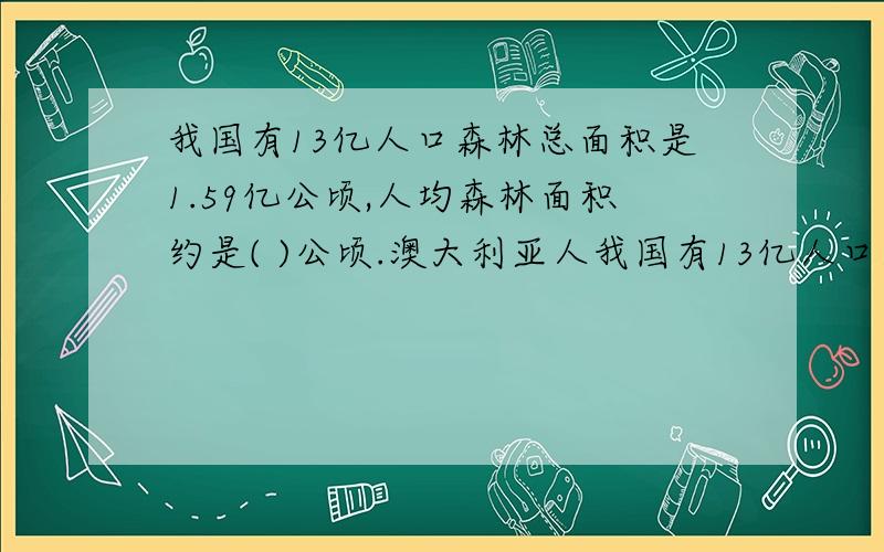 我国有13亿人口森林总面积是1.59亿公顷,人均森林面积约是( )公顷.澳大利亚人我国有13亿人口森林总面积是1.59亿公顷,人均森林面积约是( )公顷.澳大利亚人均森林面积约是中国的59倍,澳大利亚