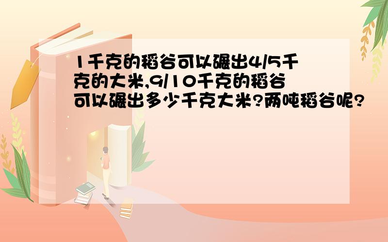 1千克的稻谷可以碾出4/5千克的大米,9/10千克的稻谷可以碾出多少千克大米?两吨稻谷呢?