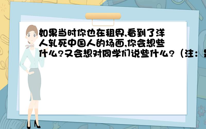 如果当时你也在租界,看到了洋人轧死中国人的场面,你会想些什么?又会想对同学们说些什么?（注：是故意