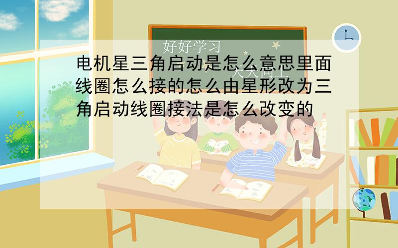 电机星三角启动是怎么意思里面线圈怎么接的怎么由星形改为三角启动线圈接法是怎么改变的