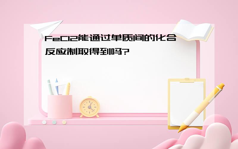 FeCl2能通过单质间的化合反应制取得到吗?