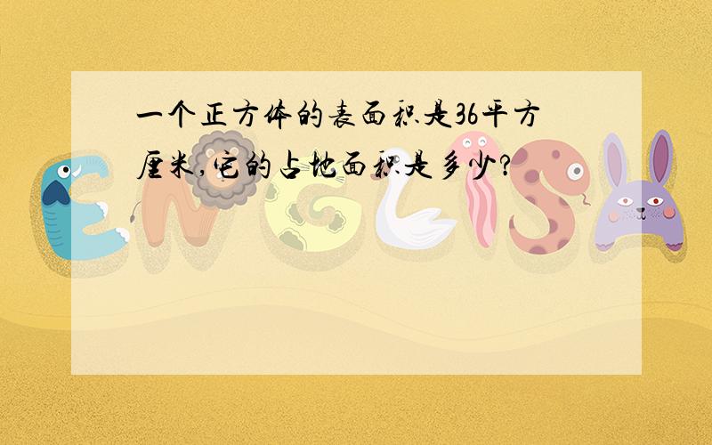 一个正方体的表面积是36平方厘米,它的占地面积是多少?