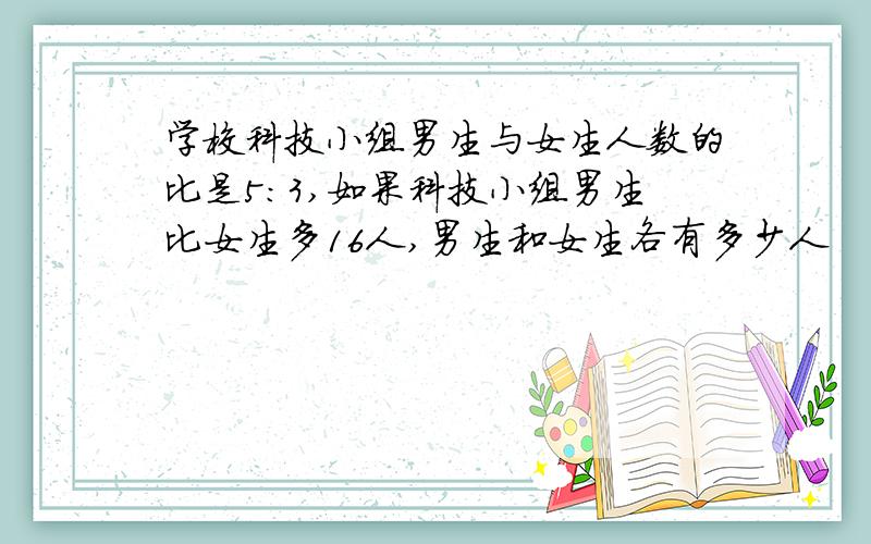 学校科技小组男生与女生人数的比是5：3,如果科技小组男生比女生多16人,男生和女生各有多少人