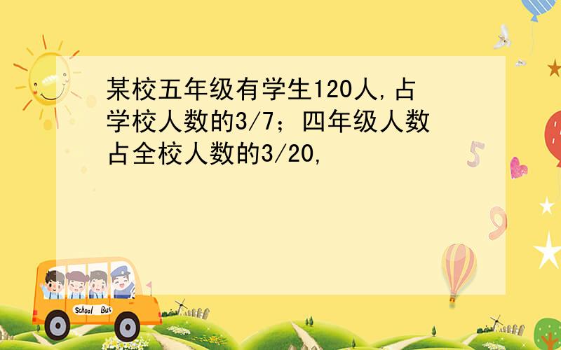 某校五年级有学生120人,占学校人数的3/7；四年级人数占全校人数的3/20,