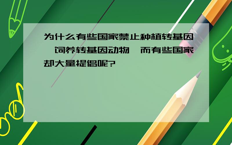 为什么有些国家禁止种植转基因、饲养转基因动物,而有些国家却大量提倡呢?