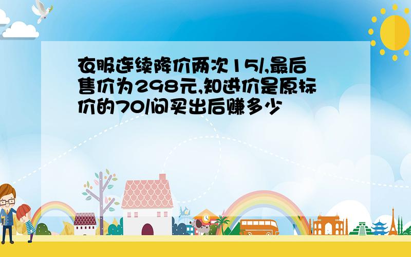 衣服连续降价两次15/,最后售价为298元,知进价是原标价的70/问买出后赚多少