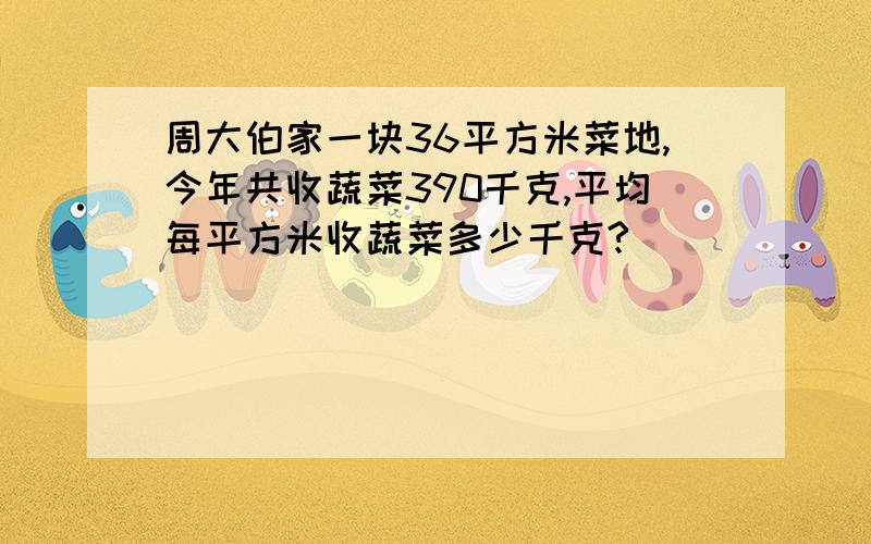 周大伯家一块36平方米菜地,今年共收蔬菜390千克,平均每平方米收蔬菜多少千克?